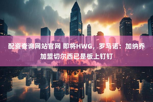 配资查询网站官网 即将HWG，罗马诺：加纳乔加盟切尔西已是板上钉钉