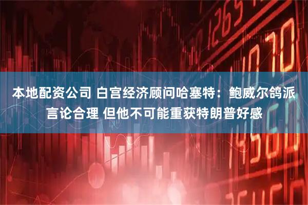 本地配资公司 白宫经济顾问哈塞特：鲍威尔鸽派言论合理 但他不可能重获特朗普好感