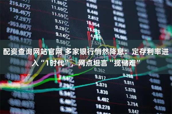 配资查询网站官网 多家银行悄然降息：定存利率进入“1时代”，网点坦言“揽储难”
