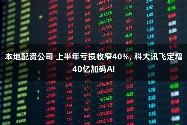 本地配资公司 上半年亏损收窄40%, 科大讯飞定增40亿加码AI