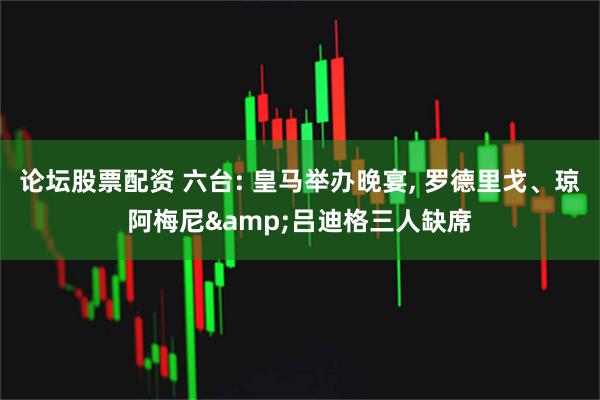 论坛股票配资 六台: 皇马举办晚宴, 罗德里戈、琼阿梅尼&吕迪格三人缺席