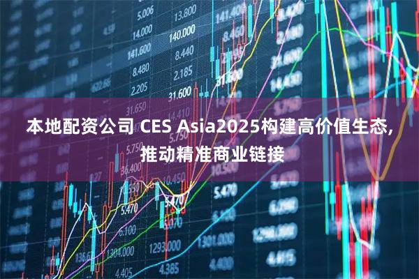 本地配资公司 CES Asia2025构建高价值生态, 推动精准商业链接