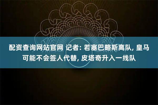 配资查询网站官网 记者: 若塞巴略斯离队, 皇马可能不会签人代替, 皮塔奇升入一线队