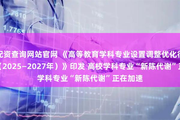 配资查询网站官网 《高等教育学科专业设置调整优化行动方案（2025—2027年）》印发 高校学科专业“新陈代谢”正在加速