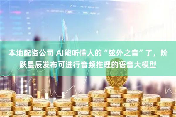 本地配资公司 AI能听懂人的“弦外之音”了，阶跃星辰发布可进行音频推理的语音大模型