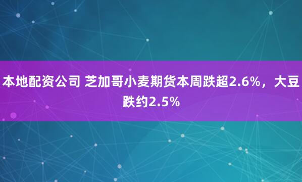 本地配资公司 芝加哥小麦期货本周跌超2.6%，大豆跌约2.5%