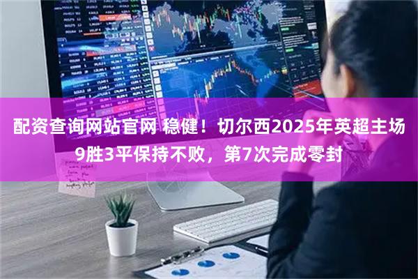 配资查询网站官网 稳健！切尔西2025年英超主场9胜3平保持不败，第7次完成零封