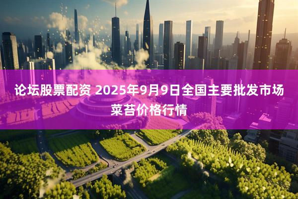 论坛股票配资 2025年9月9日全国主要批发市场菜苔价格行情
