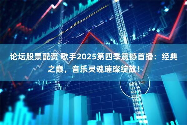 论坛股票配资 歌手2025第四季震撼首播：经典之巅，音乐灵魂璀璨绽放！