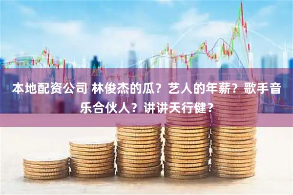 本地配资公司 林俊杰的瓜？艺人的年薪？歌手音乐合伙人？讲讲天行健？