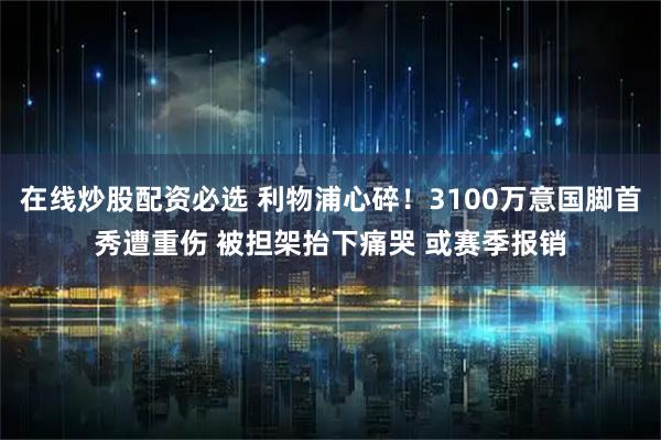 在线炒股配资必选 利物浦心碎！3100万意国脚首秀遭重伤 被担架抬下痛哭 或赛季报销