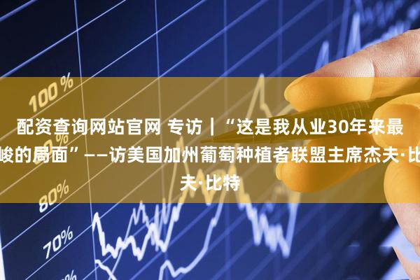 配资查询网站官网 专访｜“这是我从业30年来最严峻的局面”——访美国加州葡萄种植者联盟主席杰夫·比特