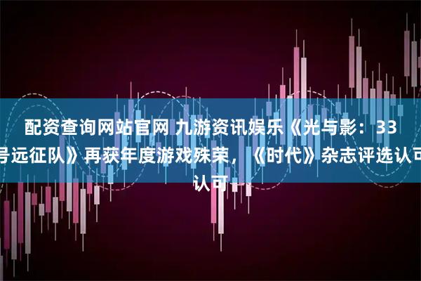 配资查询网站官网 九游资讯娱乐《光与影：33号远征队》再获年度游戏殊荣，《时代》杂志评选认可
