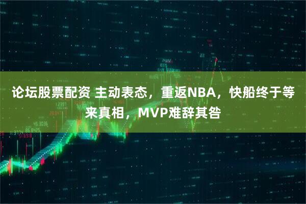 论坛股票配资 主动表态，重返NBA，快船终于等来真相，MVP难辞其咎
