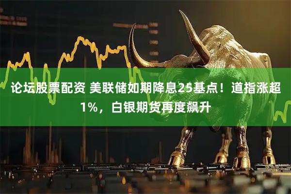 论坛股票配资 美联储如期降息25基点！道指涨超1%，白银期货再度飙升