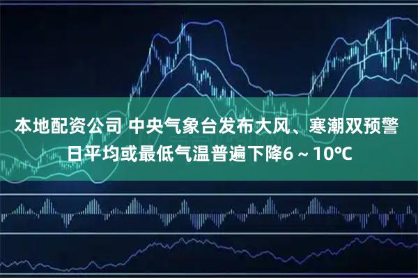 本地配资公司 中央气象台发布大风、寒潮双预警 日平均或最低气温普遍下降6～10℃