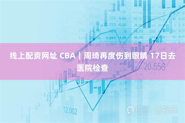 线上配资网址 CBA｜周琦再度伤到眼睛 17日去医院检查