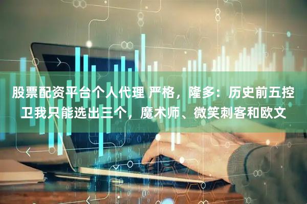 股票配资平台个人代理 严格，隆多：历史前五控卫我只能选出三个，魔术师、微笑刺客和欧文