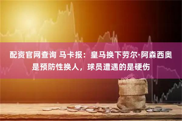 配资官网查询 马卡报：皇马换下劳尔·阿森西奥是预防性换人，球员遭遇的是硬伤