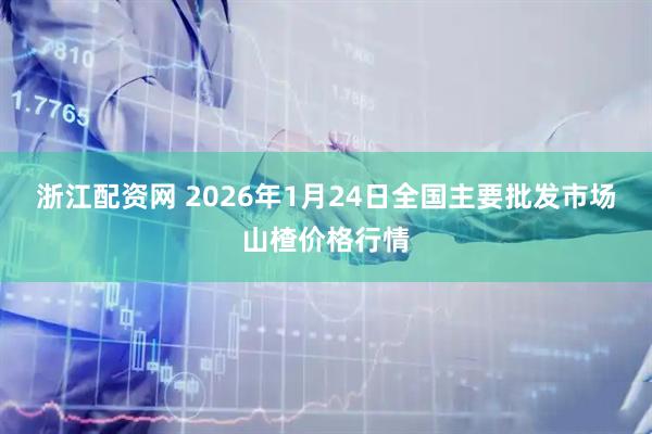 浙江配资网 2026年1月24日全国主要批发市场山楂价格行情