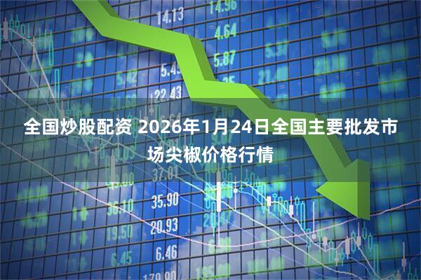 全国炒股配资 2026年1月24日全国主要批发市场尖椒价格行情