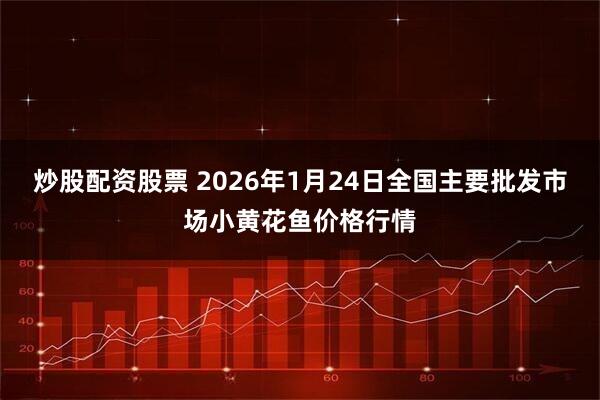 炒股配资股票 2026年1月24日全国主要批发市场小黄花鱼价格行情