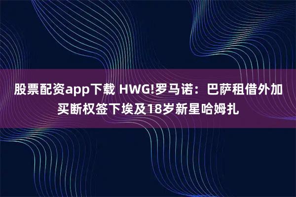 股票配资app下载 HWG!罗马诺：巴萨租借外加买断权签下埃及18岁新星哈姆扎
