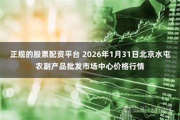 正规的股票配资平台 2026年1月31日北京水屯农副产品批发市场中心价格行情