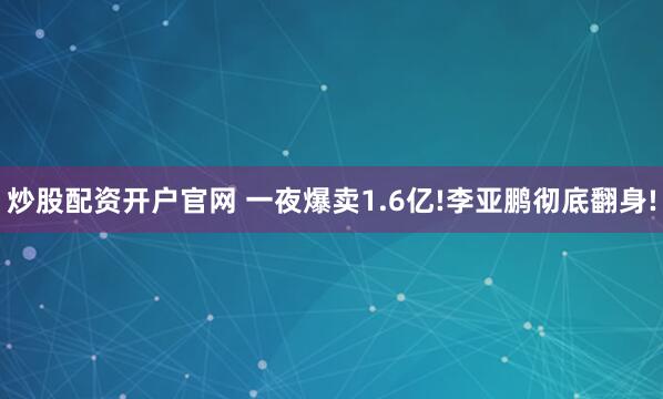 炒股配资开户官网 一夜爆卖1.6亿!李亚鹏彻底翻身!