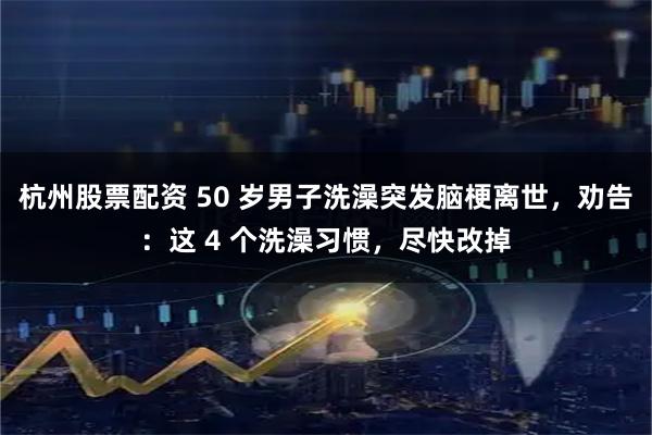 杭州股票配资 50 岁男子洗澡突发脑梗离世，劝告：这 4 个洗澡习惯，尽快改掉