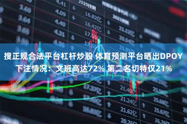 搜正规合法平台杠杆炒股 体育预测平台晒出DPOY下注情况：文班高达72% 第二名切特仅21%