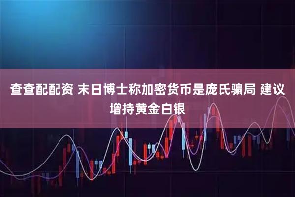 查查配配资 末日博士称加密货币是庞氏骗局 建议增持黄金白银