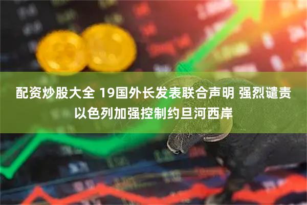 配资炒股大全 19国外长发表联合声明 强烈谴责以色列加强控制约旦河西岸