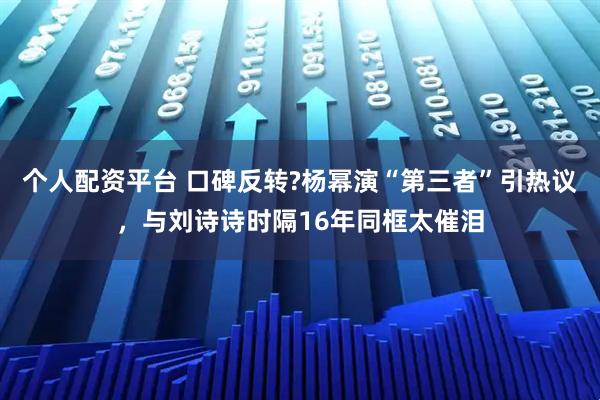 个人配资平台 口碑反转?杨幂演“第三者”引热议，与刘诗诗时隔16年同框太催泪
