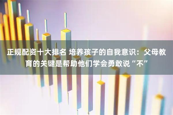 正规配资十大排名 培养孩子的自我意识：父母教育的关键是帮助他们学会勇敢说“不”