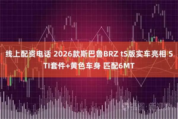 线上配资电话 2026款斯巴鲁BRZ tS版实车亮相 STI套件+黄色车身 匹配6MT