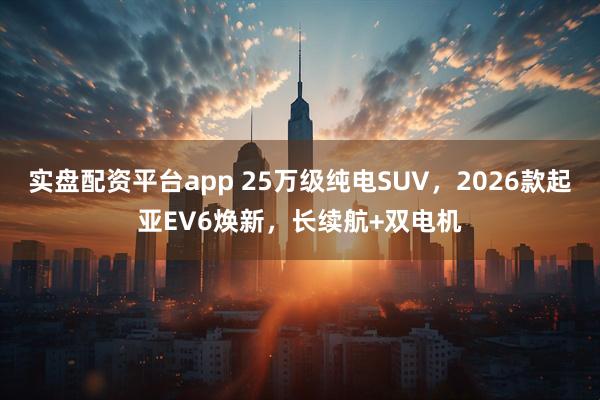 实盘配资平台app 25万级纯电SUV，2026款起亚EV6焕新，长续航+双电机
