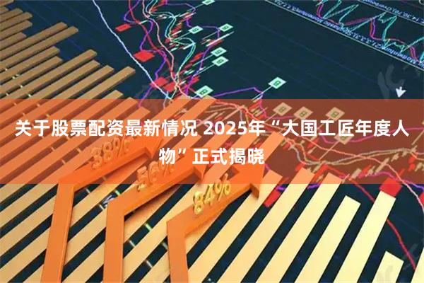 关于股票配资最新情况 2025年“大国工匠年度人物”正式揭晓
