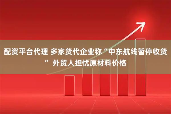 配资平台代理 多家货代企业称“中东航线暂停收货” 外贸人担忧原材料价格