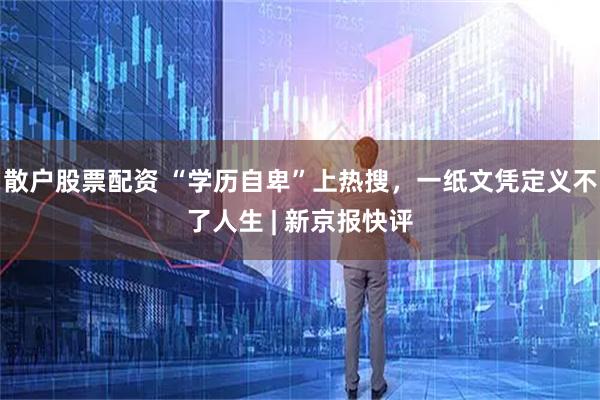 散户股票配资 “学历自卑”上热搜，一纸文凭定义不了人生 | 新京报快评