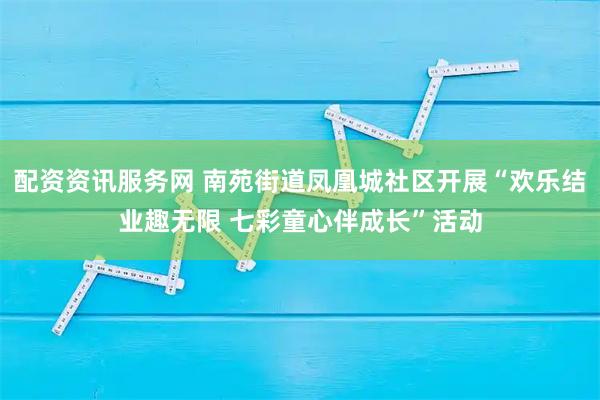配资资讯服务网 南苑街道凤凰城社区开展“欢乐结业趣无限 七彩童心伴成长”活动