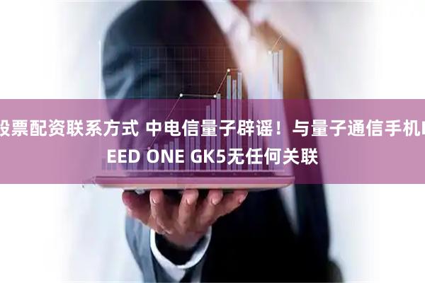 股票配资联系方式 中电信量子辟谣！与量子通信手机REED ONE GK5无任何关联