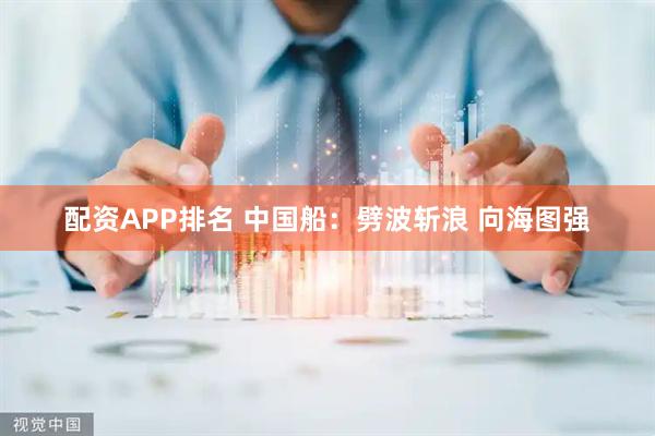 配资APP排名 中国船：劈波斩浪 向海图强