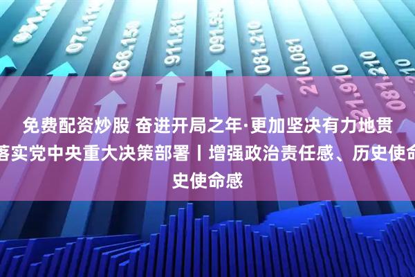 免费配资炒股 奋进开局之年·更加坚决有力地贯彻落实党中央重大决策部署丨增强政治责任感、历史使命感