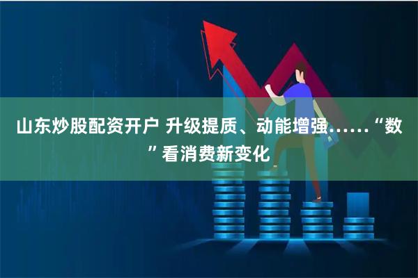 山东炒股配资开户 升级提质、动能增强……“数”看消费新变化