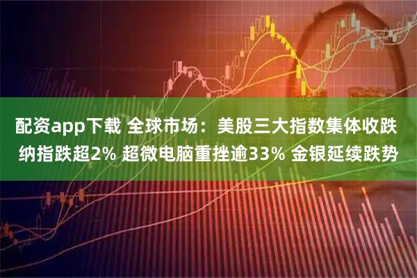 配资app下载 全球市场：美股三大指数集体收跌 纳指跌超2% 超微电脑重挫逾33% 金银延续跌势
