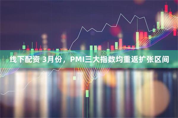 线下配资 3月份，PMI三大指数均重返扩张区间