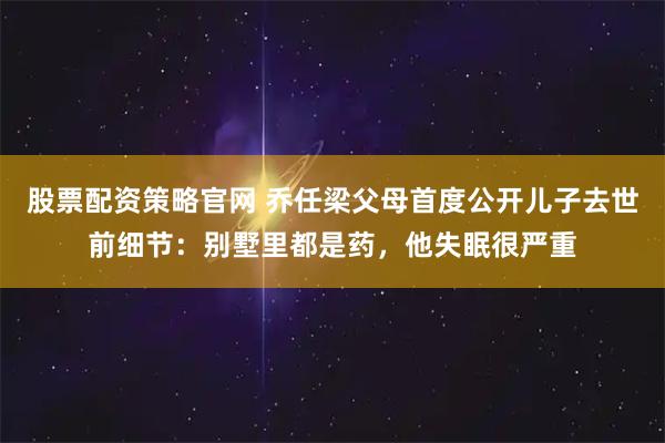 股票配资策略官网 乔任梁父母首度公开儿子去世前细节：别墅里都是药，他失眠很严重